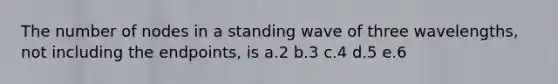 The number of nodes in a standing wave of three wavelengths, not including the endpoints, is a.2 b.3 c.4 d.5 e.6