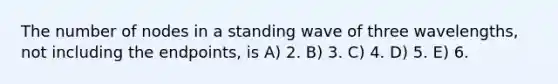 The number of nodes in a standing wave of three wavelengths, not including the endpoints, is A) 2. B) 3. C) 4. D) 5. E) 6.