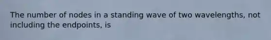 The number of nodes in a standing wave of two wavelengths, not including the endpoints, is