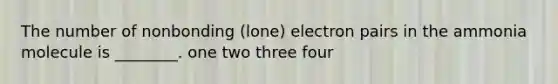 The number of nonbonding (lone) electron pairs in the ammonia molecule is ________. one two three four