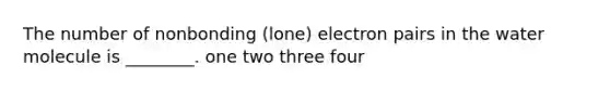 The number of nonbonding (lone) electron pairs in the water molecule is ________. one two three four