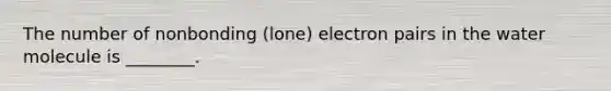 The number of nonbonding (lone) electron pairs in the water molecule is ________.