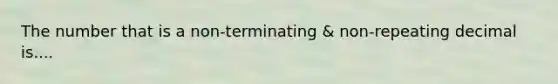 The number that is a non-terminating & non-repeating decimal is....