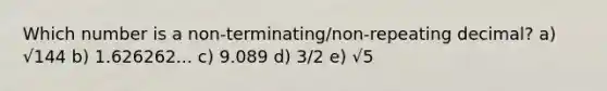 Which number is a non-terminating/non-repeating decimal? a) √144 b) 1.626262... c) 9.089 d) 3/2 e) √5