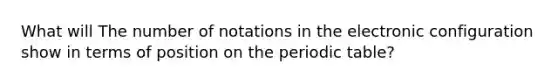 What will The number of notations in the electronic configuration show in terms of position on the periodic table?