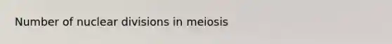 Number of nuclear divisions in meiosis