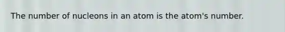 The number of nucleons in an atom is the atom's number.