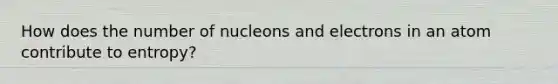 How does the number of nucleons and electrons in an atom contribute to entropy?