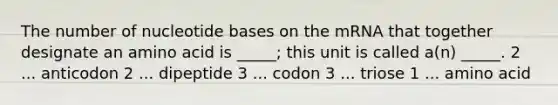 The number of nucleotide bases on the mRNA that together designate an amino acid is _____; this unit is called a(n) _____. 2 ... anticodon 2 ... dipeptide 3 ... codon 3 ... triose 1 ... amino acid