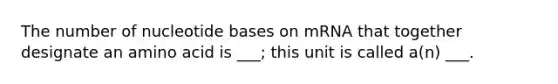 The number of nucleotide bases on mRNA that together designate an amino acid is ___; this unit is called a(n) ___.