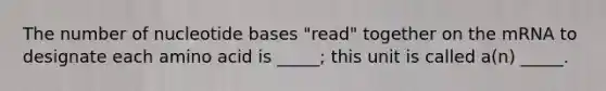 The number of nucleotide bases "read" together on the mRNA to designate each amino acid is _____; this unit is called a(n) _____.