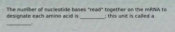 The number of nucleotide bases "read" together on the mRNA to designate each amino acid is __________; this unit is called a __________.