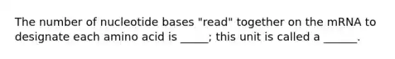 The number of nucleotide bases "read" together on the mRNA to designate each amino acid is _____; this unit is called a ______.