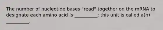 The number of nucleotide bases "read" together on the mRNA to designate each amino acid is __________; this unit is called a(n) __________.