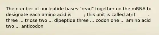 The number of nucleotide bases "read" together on the mRNA to designate each amino acid is _____; this unit is called a(n) _____. three ... triose two ... dipeptide three ... codon one ... amino acid two ... anticodon