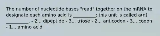 The number of nucleotide bases "read" together on the mRNA to designate each amino acid is __________; this unit is called a(n) __________. - 2... dipeptide - 3... triose - 2... anticodon - 3... codon - 1... amino acid