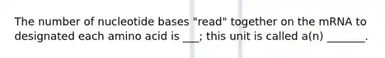 The number of nucleotide bases "read" together on the mRNA to designated each amino acid is ___; this unit is called a(n) _______.