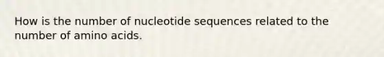 How is the number of nucleotide sequences related to the number of amino acids.