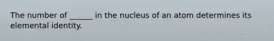 The number of ______ in the nucleus of an atom determines its elemental identity.