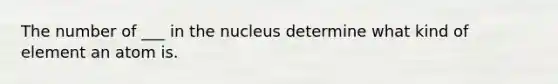 The number of ___ in the nucleus determine what kind of element an atom is.