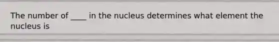 The number of ____ in the nucleus determines what element the nucleus is