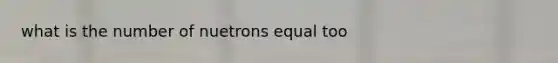 what is the number of nuetrons equal too