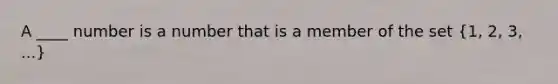 A ____ number is a number that is a member of the set (1, 2, 3, ...)