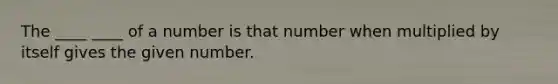 The ____ ____ of a number is that number when multiplied by itself gives the given number.