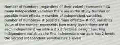 Number of numbers (regardless of their value) represents how many independent variables there are in the study Number of possible main effects = number of independent variables number of numbers= # possible main effects= # ind. variables Value of the number represents how many levels there are of each independent variable a 2 x 3 factorial design has: two independent variables the first independent variable has 2 levels the second independent variable has 3 levels