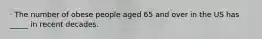 · The number of obese people aged 65 and over in the US has _____ in recent decades.