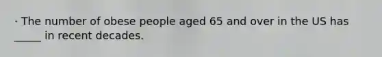 · The number of obese people aged 65 and over in the US has _____ in recent decades.