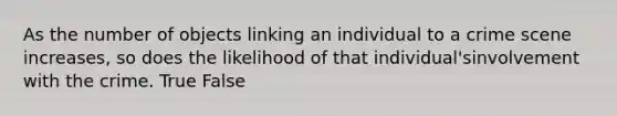 As the number of objects linking an individual to a crime scene increases, so does the likelihood of that individual'sinvolvement with the crime. True False