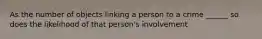 As the number of objects linking a person to a crime ______ so does the likelihood of that person's involvement