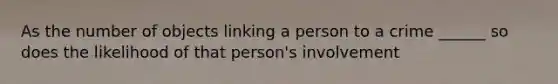 As the number of objects linking a person to a crime ______ so does the likelihood of that person's involvement