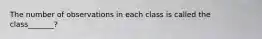 The number of observations in each class is called the class_______?