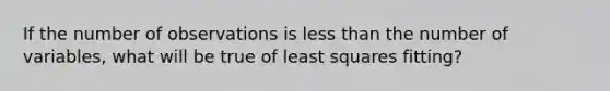 If the number of observations is <a href='https://www.questionai.com/knowledge/k7BtlYpAMX-less-than' class='anchor-knowledge'>less than</a> the number of variables, what will be true of least squares fitting?