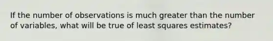 If the number of observations is much <a href='https://www.questionai.com/knowledge/ktgHnBD4o3-greater-than' class='anchor-knowledge'>greater than</a> the number of variables, what will be true of least squares estimates?