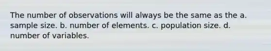 The number of observations will always be the same as the a. sample size. b. number of elements. c. population size. d. number of variables.