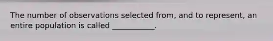 The number of observations selected from, and to represent, an entire population is called ___________.