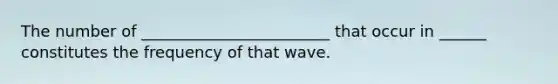 The number of ________________________ that occur in ______ constitutes the frequency of that wave.