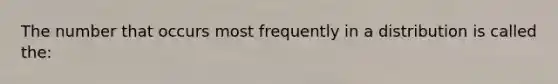 The number that occurs most frequently in a distribution is called the: