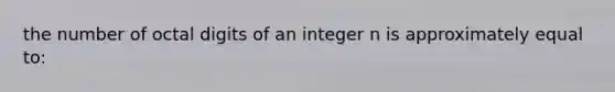 the number of octal digits of an integer n is approximately equal to: