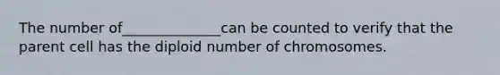 The number of______________can be counted to verify that the parent cell has the diploid number of chromosomes.