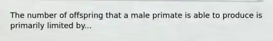 The number of offspring that a male primate is able to produce is primarily limited by...