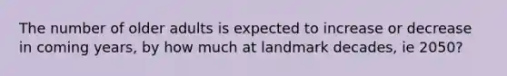 The number of older adults is expected to increase or decrease in coming years, by how much at landmark decades, ie 2050?