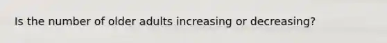 Is the number of older adults increasing or decreasing?