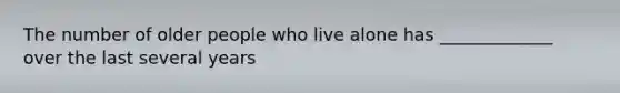 The number of older people who live alone has _____________ over the last several years