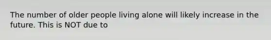 The number of older people living alone will likely increase in the future. This is NOT due to