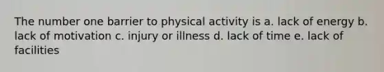 The number one barrier to physical activity is a. lack of energy b. lack of motivation c. injury or illness d. lack of time e. lack of facilities