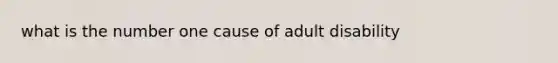 what is the number one cause of adult disability